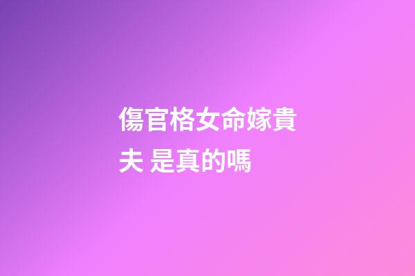 傷官格女命嫁貴夫 是真的嗎